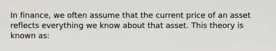 In finance, we often assume that the current price of an asset reflects everything we know about that asset. This theory is known as: