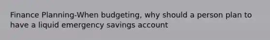 Finance Planning-When budgeting, why should a person plan to have a liquid emergency savings account