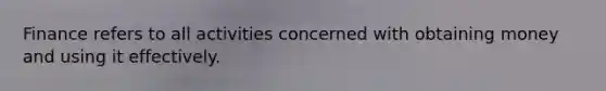 Finance refers to all activities concerned with obtaining money and using it effectively.