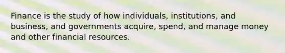 Finance is the study of how individuals, institutions, and business, and governments acquire, spend, and manage money and other financial resources.