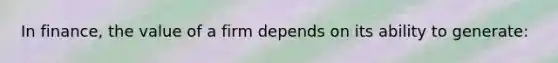 In finance, the value of a firm depends on its ability to generate: