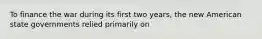 To finance the war during its first two years, the new American state governments relied primarily on