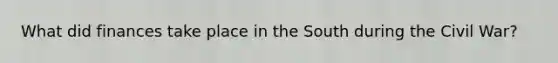 What did finances take place in the South during the Civil War?