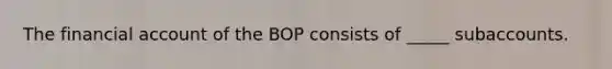 The financial account of the BOP consists of _____ subaccounts.