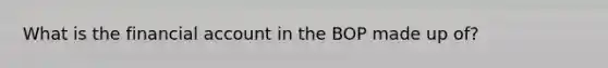 What is the financial account in the BOP made up of?