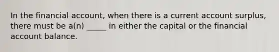 In the financial account, when there is a current account surplus, there must be a(n) _____ in either the capital or the financial account balance.