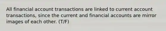 All financial account transactions are linked to current account transactions, since the current and financial accounts are mirror images of each other. (T/F)