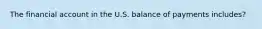 The financial account in the U.S. balance of payments includes?