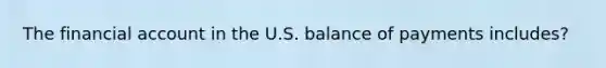 The financial account in the U.S. balance of payments includes?