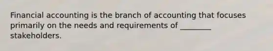 Financial accounting is the branch of accounting that focuses primarily on the needs and requirements of ________ stakeholders.