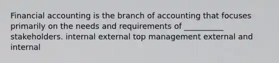 Financial accounting is the branch of accounting that focuses primarily on the needs and requirements of __________ stakeholders. internal external top management external and internal