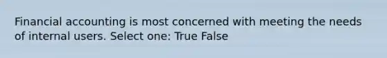 Financial accounting is most concerned with meeting the needs of internal users. Select one: True False