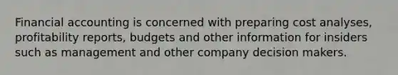Financial accounting is concerned with preparing cost analyses, profitability reports, budgets and other information for insiders such as management and other company decision makers.