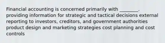 Financial accounting is concerned primarily with ________. providing information for strategic and tactical decisions external reporting to investors, creditors, and government authorities product design and marketing strategies cost planning and cost controls