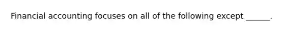 Financial accounting focuses on all of the following except ______.