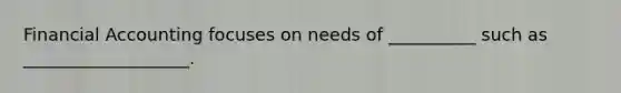 Financial Accounting focuses on needs of __________ such as ___________________.