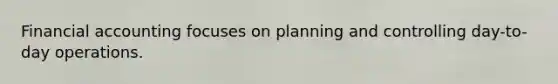 Financial accounting focuses on planning and controlling day-to-day operations.