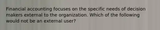 Financial accounting focuses on the specific needs of decision makers external to the organization. Which of the following would not be an external user?