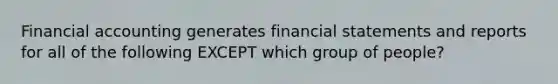 Financial accounting generates financial statements and reports for all of the following EXCEPT which group of people?