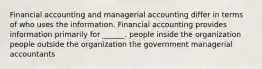 Financial accounting and managerial accounting differ in terms of who uses the information. Financial accounting provides information primarily for ______. people inside the organization people outside the organization the government managerial accountants