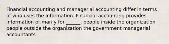 Financial accounting and managerial accounting differ in terms of who uses the information. Financial accounting provides information primarily for ______. people inside the organization people outside the organization the government managerial accountants