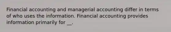 Financial accounting and managerial accounting differ in terms of who uses the information. Financial accounting provides information primarily for __.