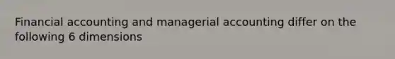 Financial accounting and managerial accounting differ on the following 6 dimensions