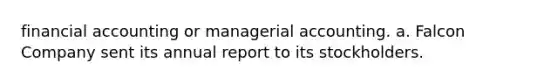 financial accounting or managerial accounting. a. Falcon Company sent its annual report to its stockholders.