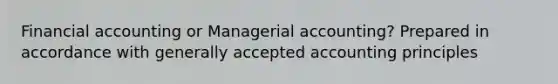 Financial accounting or Managerial accounting? Prepared in accordance with generally accepted accounting principles