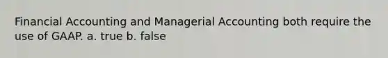 Financial Accounting and Managerial Accounting both require the use of GAAP. a. true b. false