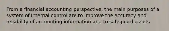 From a financial accounting perspective, the main purposes of a system of internal control are to improve the accuracy and reliability of accounting information and to safeguard assets