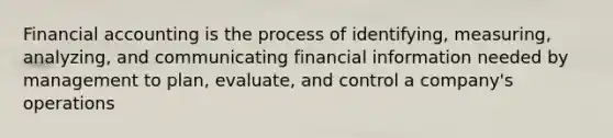 Financial accounting is the process of identifying, measuring, analyzing, and communicating financial information needed by management to plan, evaluate, and control a company's operations