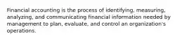 Financial accounting is the process of identifying, measuring, analyzing, and communicating financial information needed by management to plan, evaluate, and control an organization's operations.