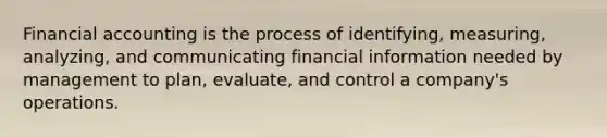 Financial accounting is the process of identifying, measuring, analyzing, and communicating financial information needed by management to plan, evaluate, and control a company's operations.