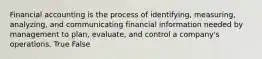 Financial accounting is the process of identifying, measuring, analyzing, and communicating financial information needed by management to plan, evaluate, and control a company's operations. True False