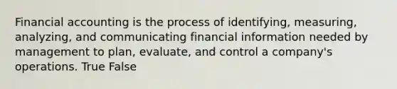 Financial accounting is the process of identifying, measuring, analyzing, and communicating financial information needed by management to plan, evaluate, and control a company's operations. True False