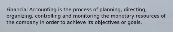 Financial Accounting is the process of planning, directing, organizing, controlling and monitoring the monetary resources of the company in order to achieve its objectives or goals.