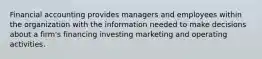 Financial accounting provides managers and employees within the organization with the information needed to make decisions about a firm's financing investing marketing and operating activities.