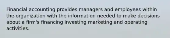 Financial accounting provides managers and employees within the organization with the information needed to make decisions about a firm's financing investing marketing and operating activities.