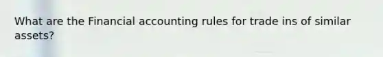 What are the Financial accounting rules for trade ins of similar assets?