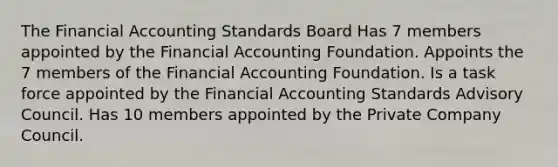 The Financial Accounting Standards Board Has 7 members appointed by the Financial Accounting Foundation. Appoints the 7 members of the Financial Accounting Foundation. Is a task force appointed by the Financial Accounting Standards Advisory Council. Has 10 members appointed by the Private Company Council.