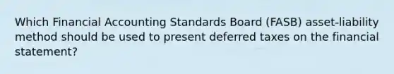 Which Financial Accounting Standards Board (FASB) asset-liability method should be used to present deferred taxes on the financial statement?