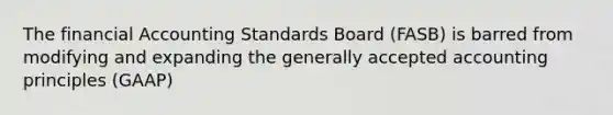 The financial Accounting Standards Board (FASB) is barred from modifying and expanding the generally accepted accounting principles (GAAP)