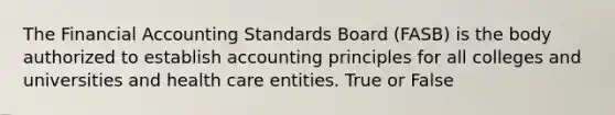 The Financial Accounting Standards Board (FASB) is the body authorized to establish accounting principles for all colleges and universities and health care entities. True or False