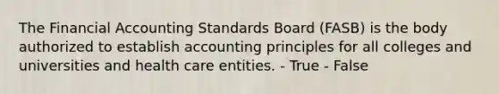 The Financial Accounting Standards Board (FASB) is the body authorized to establish accounting principles for all colleges and universities and health care entities. - True - False