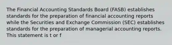 The Financial Accounting Standards Board (FASB) establishes standards for the preparation of financial accounting reports while the Securities and Exchange Commission (SEC) establishes standards for the preparation of managerial accounting reports. This statement is t or f