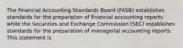 The Financial Accounting Standards Board (FASB) establishes standards for the preparation of financial accounting reports while the Securities and Exchange Commission (SEC) establishes standards for the preparation of managerial accounting reports. This statement is