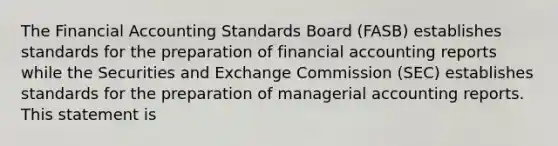 The Financial Accounting Standards Board (FASB) establishes standards for the preparation of financial accounting reports while the Securities and Exchange Commission (SEC) establishes standards for the preparation of managerial accounting reports. This statement is