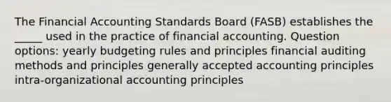 The Financial Accounting Standards Board (FASB) establishes the _____ used in the practice of financial accounting. Question options: yearly budgeting rules and principles financial auditing methods and principles generally accepted accounting principles intra-organizational accounting principles