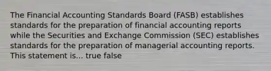 The Financial Accounting Standards Board (FASB) establishes standards for the preparation of financial accounting reports while the Securities and Exchange Commission (SEC) establishes standards for the preparation of managerial accounting reports. This statement is... true false